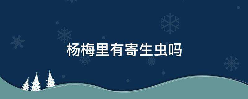 杨梅里有寄生虫吗 杨梅里有没有寄生虫