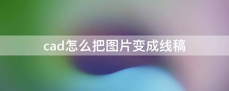 cad怎么把图片变成线稿 cad怎么画线稿