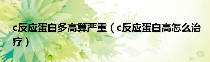 c反应蛋白多高算严重（c反应蛋白高怎么治疗）